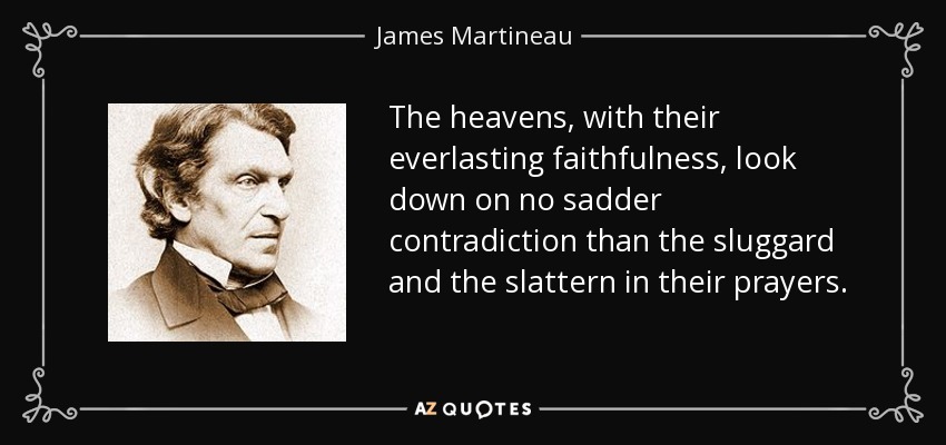 The heavens, with their everlasting faithfulness, look down on no sadder contradiction than the sluggard and the slattern in their prayers. - James Martineau