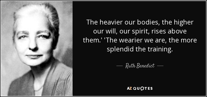 The heavier our bodies, the higher our will, our spirit, rises above them.' 'The wearier we are, the more splendid the training. - Ruth Benedict