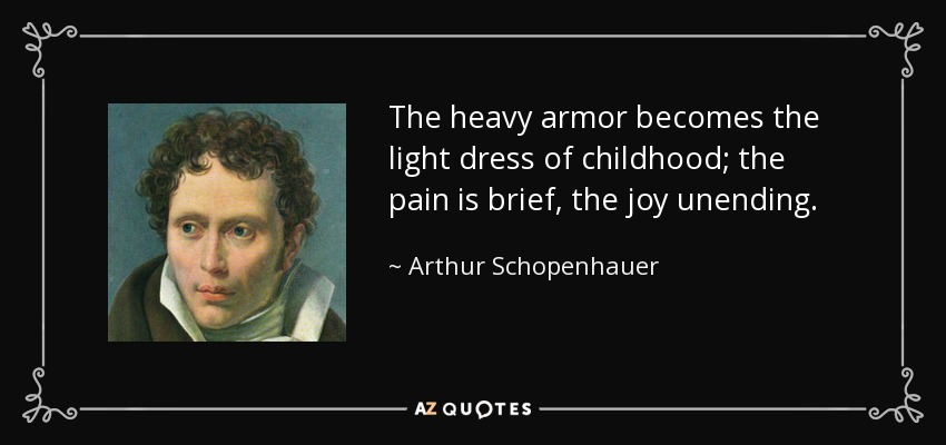 The heavy armor becomes the light dress of childhood; the pain is brief, the joy unending. - Arthur Schopenhauer