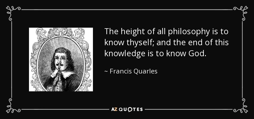 The height of all philosophy is to know thyself; and the end of this knowledge is to know God. - Francis Quarles