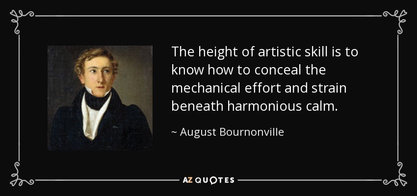 The height of artistic skill is to know how to conceal the mechanical effort and strain beneath harmonious calm. - August Bournonville