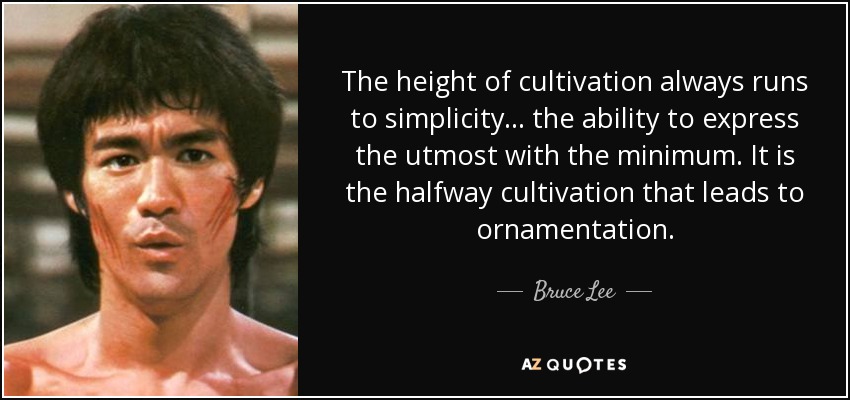 The height of cultivation always runs to simplicity ... the ability to express the utmost with the minimum. It is the halfway cultivation that leads to ornamentation. - Bruce Lee