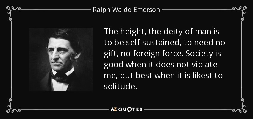 The height, the deity of man is to be self-sustained, to need no gift, no foreign force. Society is good when it does not violate me, but best when it is likest to solitude. - Ralph Waldo Emerson