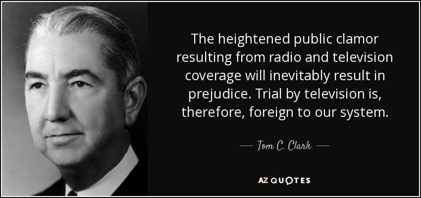 The heightened public clamor resulting from radio and television coverage will inevitably result in prejudice. Trial by television is, therefore, foreign to our system. - Tom C. Clark