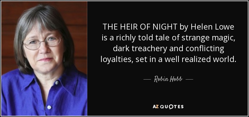THE HEIR OF NIGHT by Helen Lowe is a richly told tale of strange magic, dark treachery and conflicting loyalties, set in a well realized world. - Robin Hobb