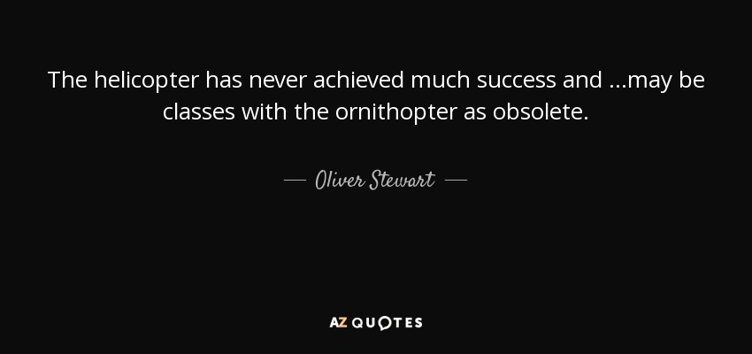 The helicopter has never achieved much success and . . .may be classes with the ornithopter as obsolete. - Oliver Stewart