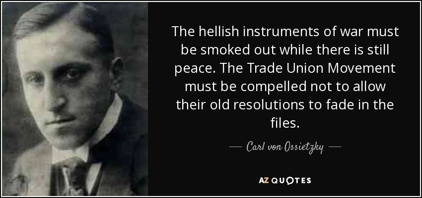 The hellish instruments of war must be smoked out while there is still peace. The Trade Union Movement must be compelled not to allow their old resolutions to fade in the files. - Carl von Ossietzky