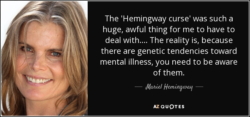 The 'Hemingway curse' was such a huge, awful thing for me to have to deal with. . . . The reality is, because there are genetic tendencies toward mental illness, you need to be aware of them. - Mariel Hemingway