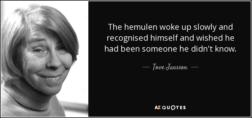 The hemulen woke up slowly and recognised himself and wished he had been someone he didn't know. - Tove Jansson