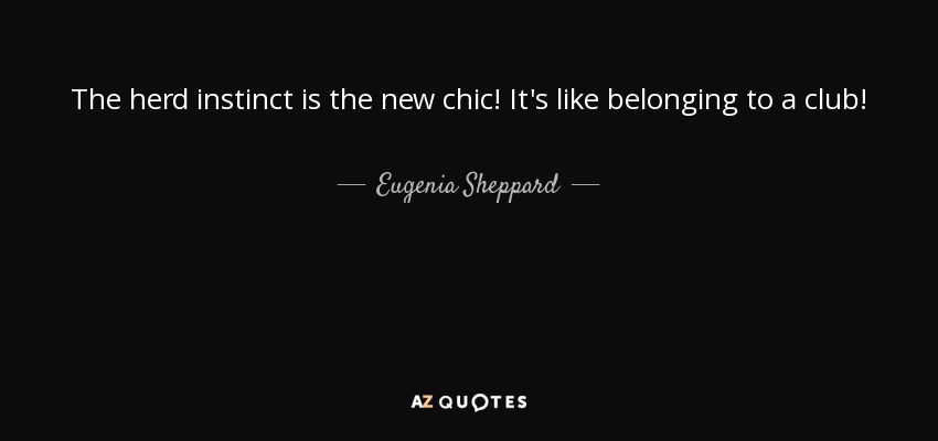 The herd instinct is the new chic! It's like belonging to a club! - Eugenia Sheppard