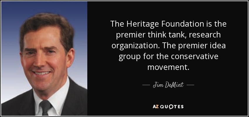The Heritage Foundation is the premier think tank, research organization. The premier idea group for the conservative movement. - Jim DeMint