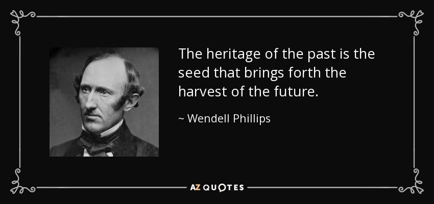 The heritage of the past is the seed that brings forth the harvest of the future. - Wendell Phillips
