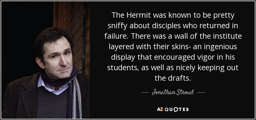 The Hermit was known to be pretty sniffy about disciples who returned in failure. There was a wall of the institute layered with their skins- an ingenious display that encouraged vigor in his students, as well as nicely keeping out the drafts. - Jonathan Stroud