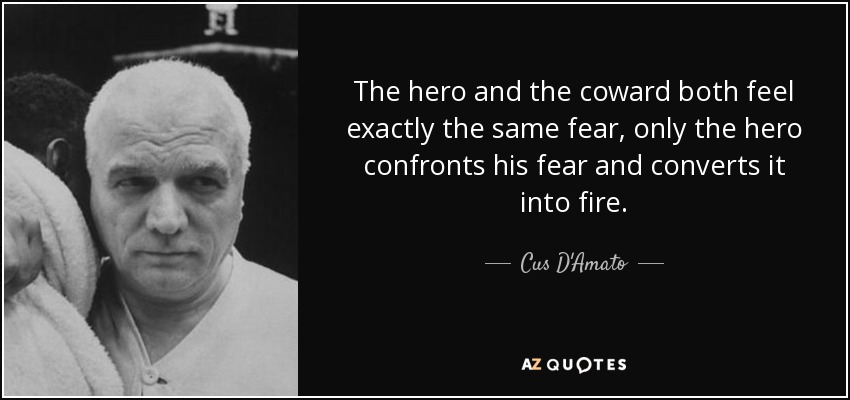 The hero and the coward both feel exactly the same fear, only the hero confronts his fear and converts it into fire. - Cus D'Amato