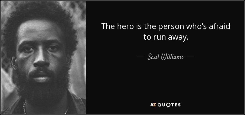 The hero is the person who's afraid to run away. - Saul Williams