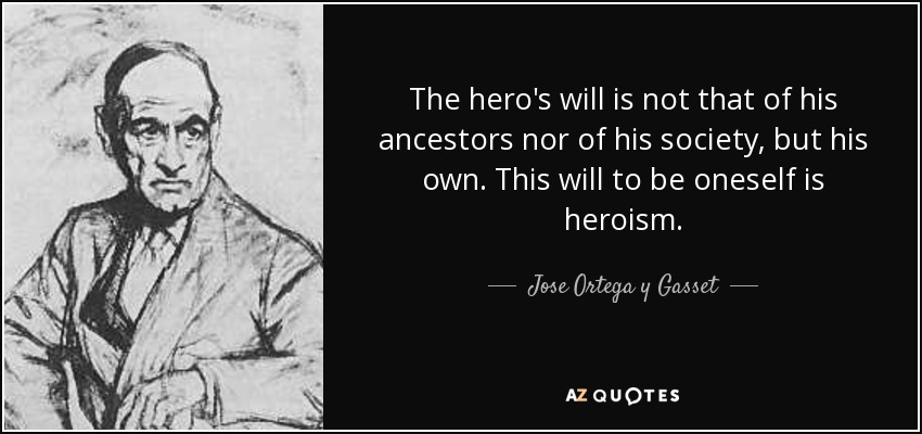 The hero's will is not that of his ancestors nor of his society, but his own. This will to be oneself is heroism. - Jose Ortega y Gasset