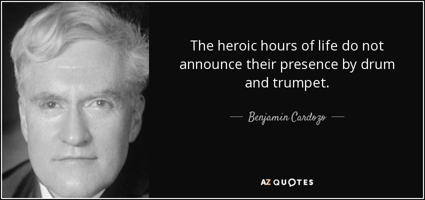 The heroic hours of life do not announce their presence by drum and trumpet. - Benjamin Cardozo