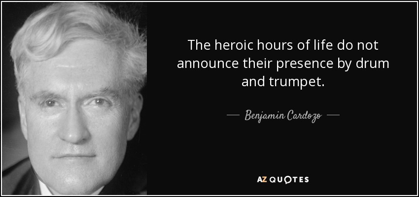 The heroic hours of life do not announce their presence by drum and trumpet. - Benjamin Cardozo