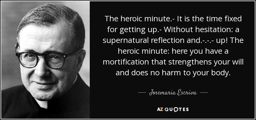 The heroic minute.- It is the time fixed for getting up.- Without hesitation: a supernatural reflection and.-.-.- up! The heroic minute: here you have a mortification that strengthens your will and does no harm to your body. - Josemaria Escriva