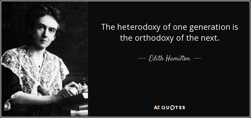 The heterodoxy of one generation is the orthodoxy of the next. - Edith Hamilton