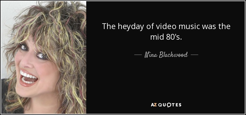 The heyday of video music was the mid 80's. - Nina Blackwood