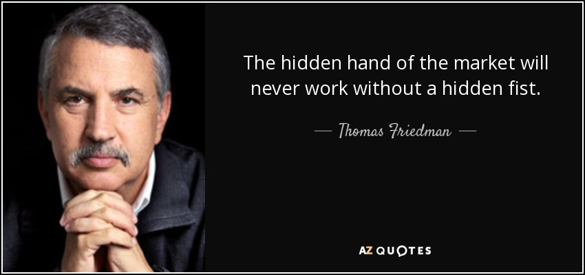 The hidden hand of the market will never work without a hidden fist. - Thomas Friedman