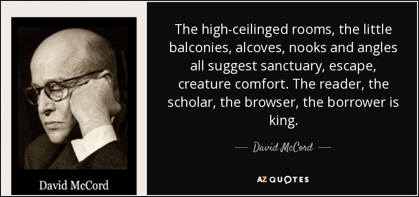 The high-ceilinged rooms, the little balconies, alcoves, nooks and angles all suggest sanctuary, escape, creature comfort. The reader, the scholar, the browser, the borrower is king. - David McCord