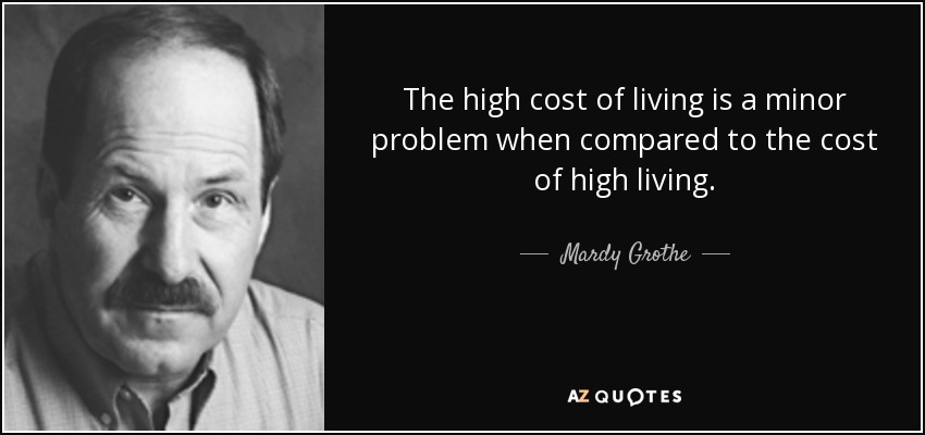 The high cost of living is a minor problem when compared to the cost of high living. - Mardy Grothe