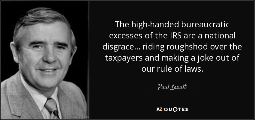 The high-handed bureaucratic excesses of the IRS are a national disgrace ... riding roughshod over the taxpayers and making a joke out of our rule of laws. - Paul Laxalt