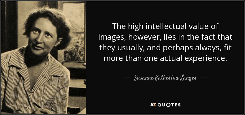 The high intellectual value of images, however, lies in the fact that they usually, and perhaps always, fit more than one actual experience. - Susanne Katherina Langer