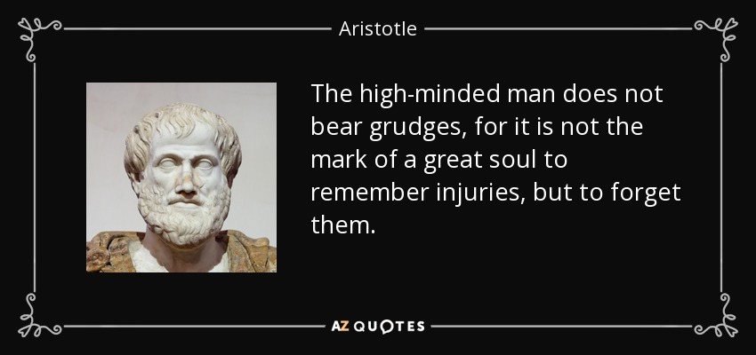 The high-minded man does not bear grudges, for it is not the mark of a great soul to remember injuries, but to forget them. - Aristotle