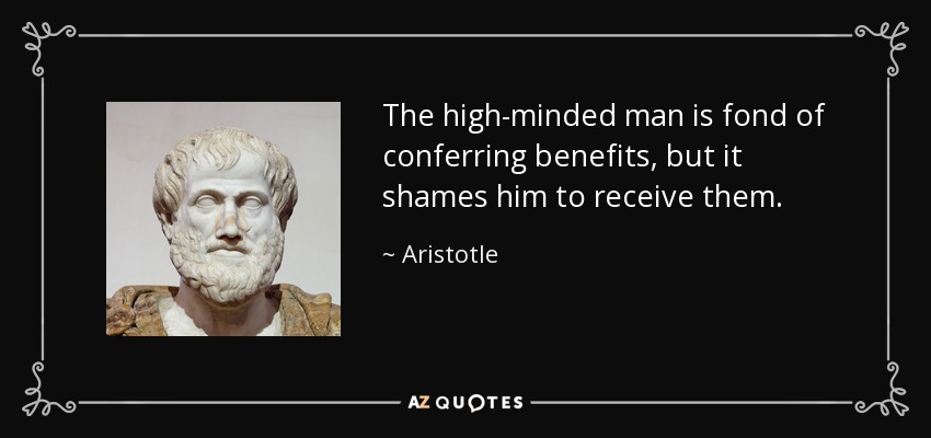 The high-minded man is fond of conferring benefits, but it shames him to receive them. - Aristotle