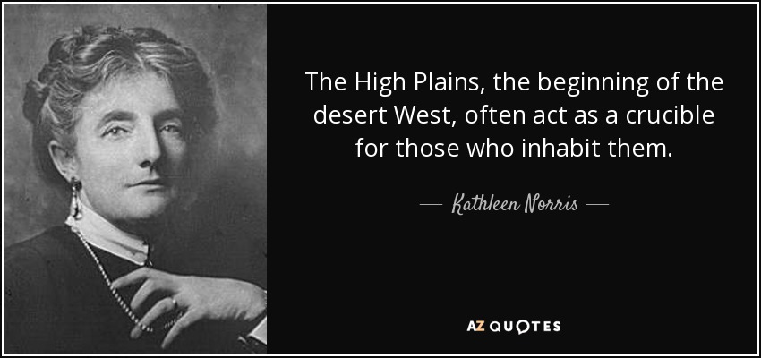 The High Plains, the beginning of the desert West, often act as a crucible for those who inhabit them. - Kathleen Norris