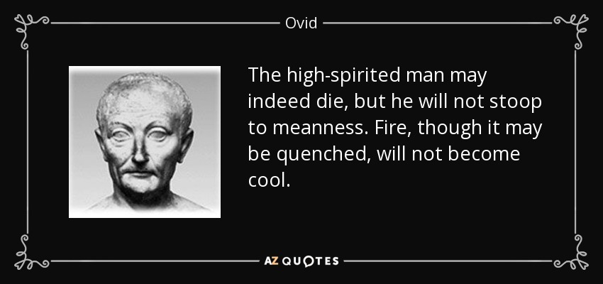 The high-spirited man may indeed die, but he will not stoop to meanness. Fire, though it may be quenched, will not become cool. - Ovid
