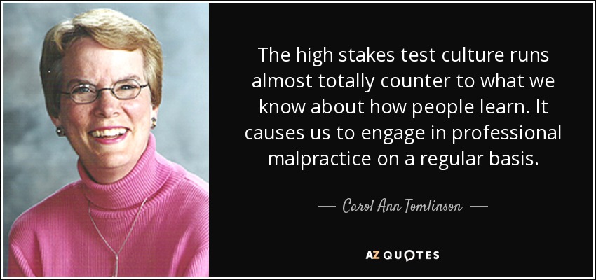 The high stakes test culture runs almost totally counter to what we know about how people learn. It causes us to engage in professional malpractice on a regular basis. - Carol Ann Tomlinson