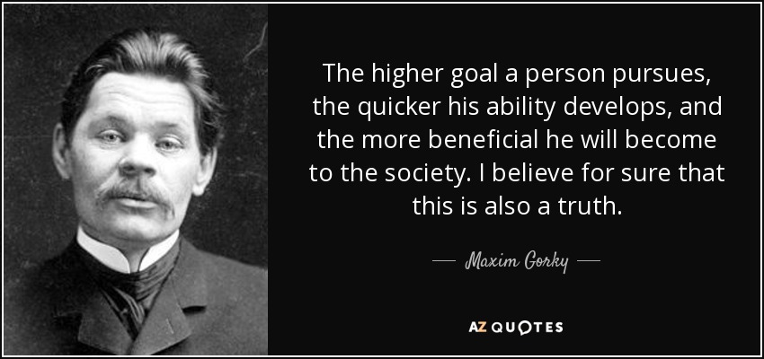The higher goal a person pursues, the quicker his ability develops, and the more beneficial he will become to the society. I believe for sure that this is also a truth. - Maxim Gorky