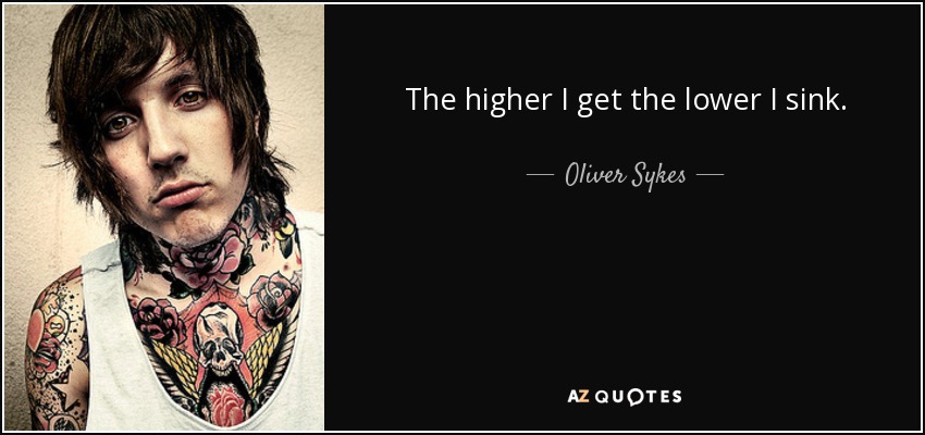 The higher I get the lower I sink. - Oliver Sykes