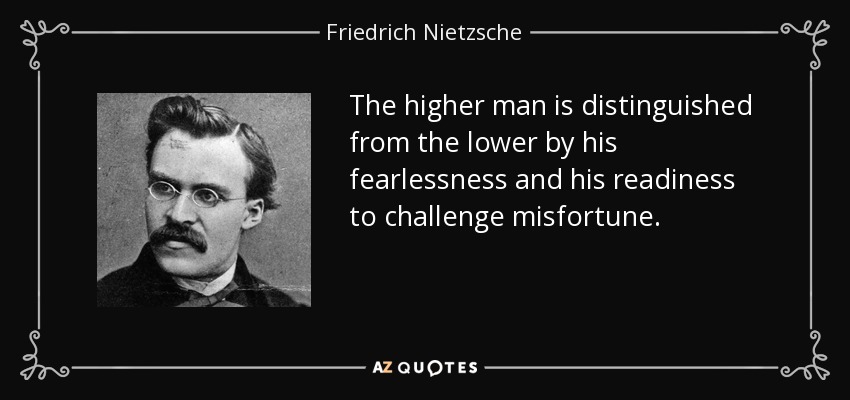 The higher man is distinguished from the lower by his fearlessness and his readiness to challenge misfortune. - Friedrich Nietzsche