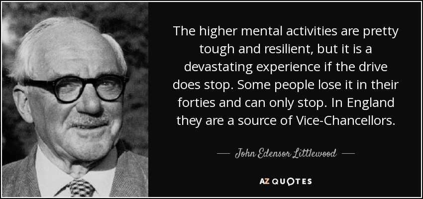 The higher mental activities are pretty tough and resilient, but it is a devastating experience if the drive does stop. Some people lose it in their forties and can only stop. In England they are a source of Vice-Chancellors. - John Edensor Littlewood