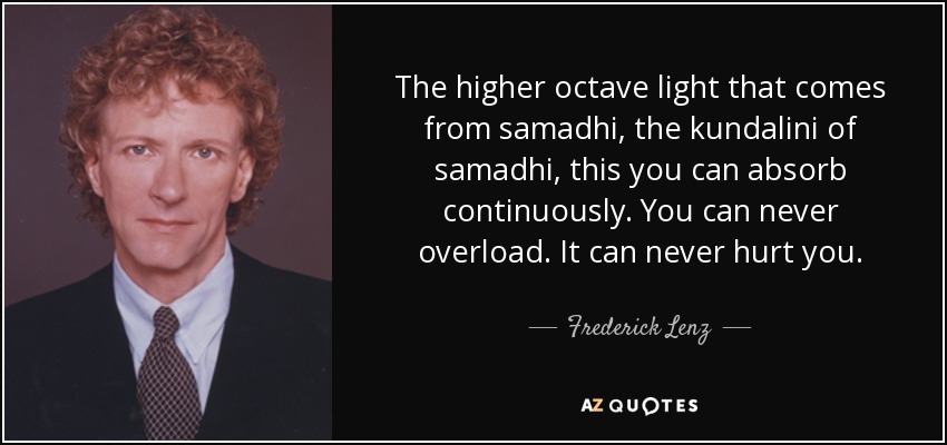 The higher octave light that comes from samadhi, the kundalini of samadhi, this you can absorb continuously. You can never overload. It can never hurt you. - Frederick Lenz