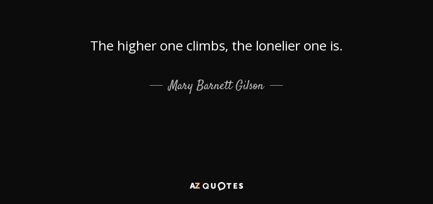 The higher one climbs, the lonelier one is. - Mary Barnett Gilson