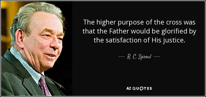 The higher purpose of the cross was that the Father would be glorified by the satisfaction of His justice. - R. C. Sproul