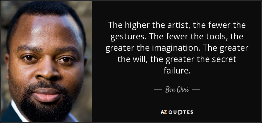 The higher the artist, the fewer the gestures. The fewer the tools, the greater the imagination. The greater the will, the greater the secret failure. - Ben Okri