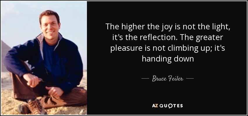 The higher the joy is not the light, it's the reflection. The greater pleasure is not climbing up; it's handing down - Bruce Feiler