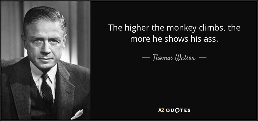 The higher the monkey climbs, the more he shows his ass. - Thomas Watson, Jr.