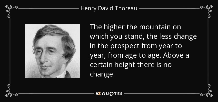 The higher the mountain on which you stand, the less change in the prospect from year to year, from age to age. Above a certain height there is no change. - Henry David Thoreau