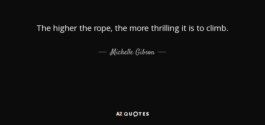 The higher the rope, the more thrilling it is to climb. - Michelle Gibson