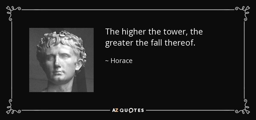 The higher the tower, the greater the fall thereof. - Horace