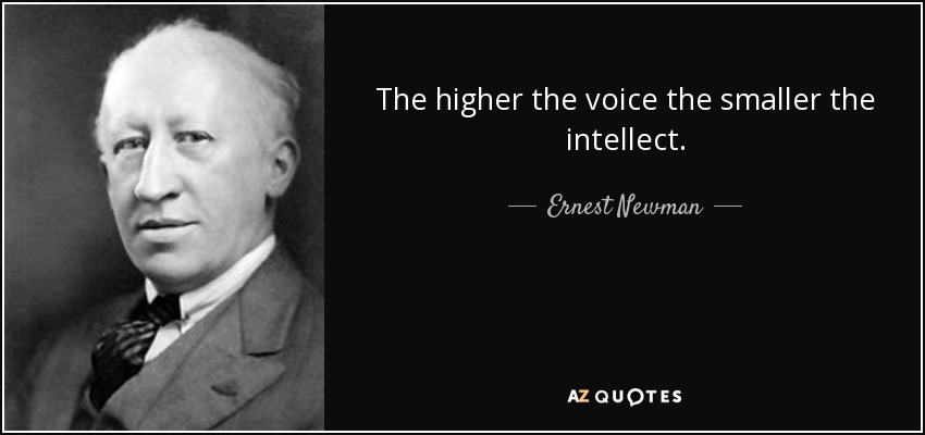 The higher the voice the smaller the intellect. - Ernest Newman