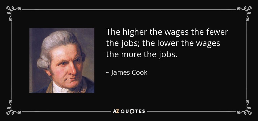 The higher the wages the fewer the jobs; the lower the wages the more the jobs. - James Cook